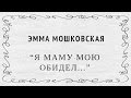 "Я маму мою обидел..." Эмма Мошковская 