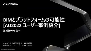 第3回DXウェビナー「BIMとプラットフォームの可能性 [AU2022 ユーザー事例紹介]」