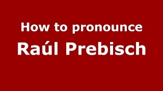 How to pronounce Ra&uacute;l Prebisch