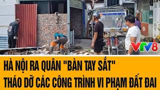 Tâm điểm: Hà Nội ra quân "bàn tay sắt" tháo dỡ các công trình vi phạm đất đai