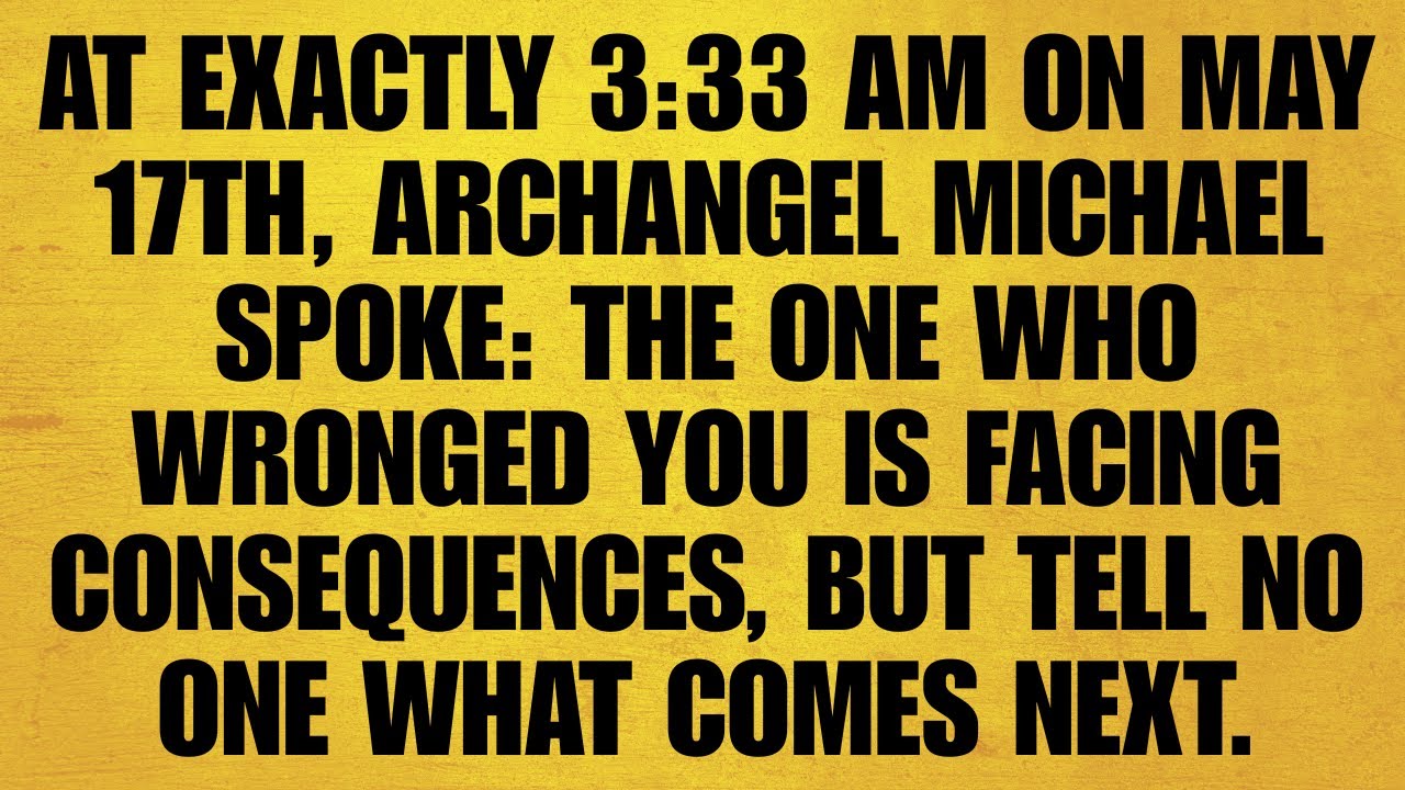 🔴AT EXACTLY 3:33 AM ON MAY 17, ARCHANGEL MICHAEL SPOKE: THE ONE WHO WRONGED YOU FACING CONSEQUENCES