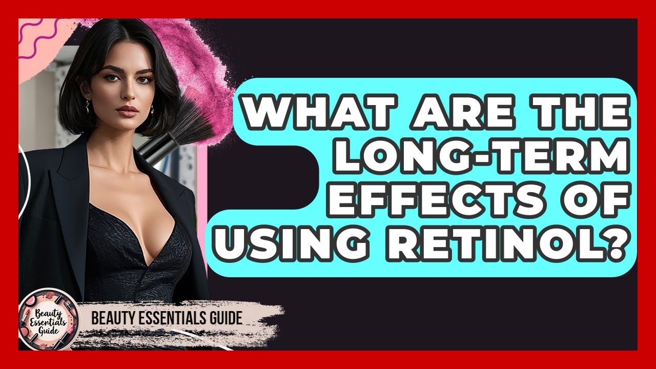 What Are The Long-Term Effects Of Using Retinol? - Beauty Essentials Guide