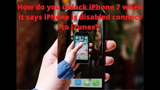 How do you unlock iPhone 7 when it says iPhone is disabled connect to iTunes?
