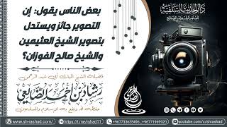بعضهم يقول إن التصوير جائز ويستدل بتصوير الشيخ العثيمين والشيخ صالح الفوزان؟ /  الشيخ رشاد الضالعي image