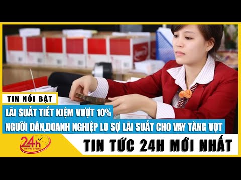 , title : 'Lãi suất tiết kiệm vượt 10%: Người dân, doanh nghiệp lo sợ lãi suất cho vay sẽ tăng vọt | TV24h'