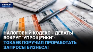 Налоговый кодекс - дебаты вокруг "упрощенки": Токаев поручил проработать запросы бизнеса!
