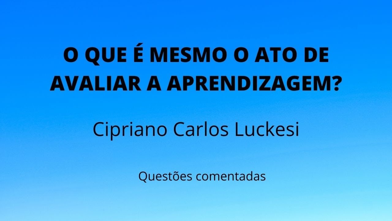 O QUE É MESMO O ATO DE AVALIAR A APRENDIZAGEM? Cipriano Carlos Luckesi