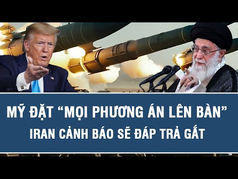 Tâm điểm thế giới: Mỹ đặt “mọi phương án lên bàn”, Iran cảnh báo sẽ đáp trả gắt