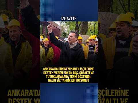 Ankara’da direnen maden işçilerine destek veren Erkan Baş, gözaltı ve tutuklamalara tepki gösterdi