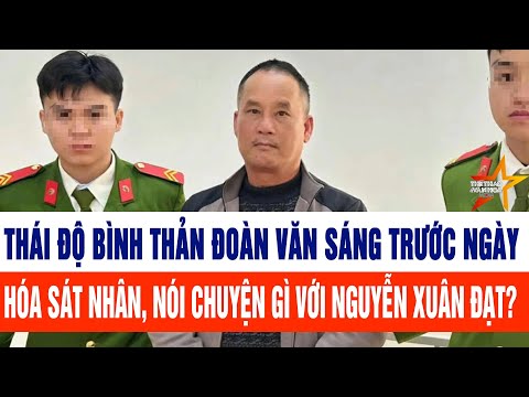 Thái độ bình thản Đoàn Văn Sáng trước ngày hóa sát nhân, nói chuyện gì với Nguyễn Xuân Đạt?