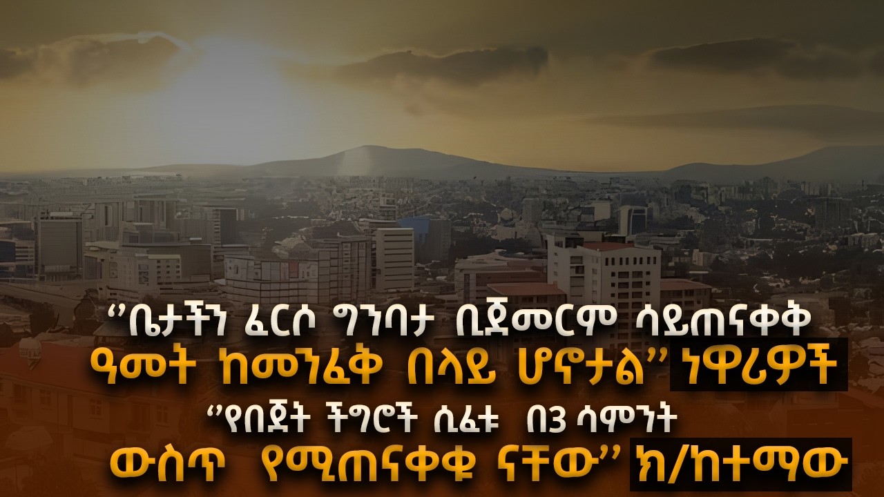 ‘’ቤታችን ከፈረሰ ዓመት ከመንፈቅ በላይ ሆኖታል’’ #ነዋሪዎች  ‘’የበጀት ችግሮች ሲ