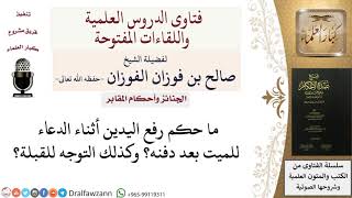 ما حكم رفع اليدين أثناء الدعاء للميت بعد دفنه؟ وكذلك التوجه للقبلة؟  للشيخ صالح الفوزان image