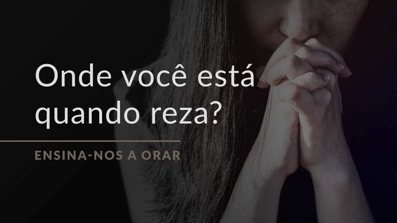 Onde você está enquanto reza? (Ensina-nos a Orar, #5)