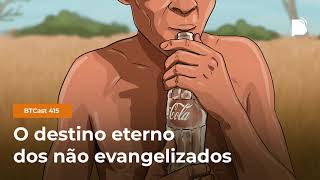 O DESTINO ETERNO DOS NÃO EVANGELIZADOS – BTCAST 415