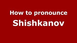 How to pronounce Shishkanov