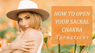 How to Open Your Sacral Chakra | 3 Practices to Activate, Awaken & OPEN