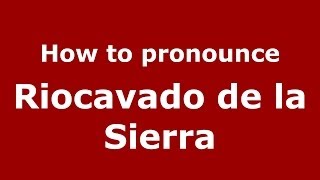 How to pronounce Riocavado De La Sierra