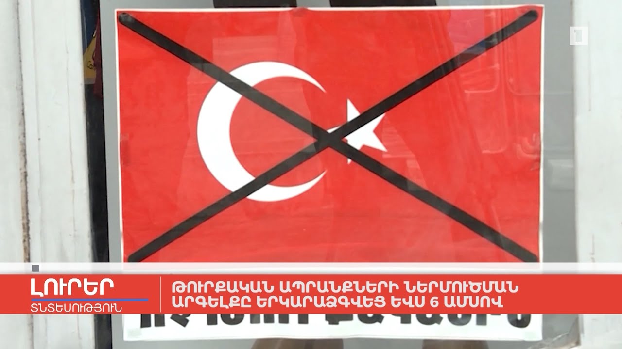 Թուրքական ապրանքների ներմուծման արգելքը երկարաձգվեց ևս 6 ամսով