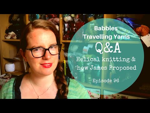 Babbles Travelling Yarns - 96 - Q&A : Helical Knitting & how James Proposed