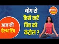 Control pitta with yoga. Learn know from Swami Ramdev how to eliminate digestive problems