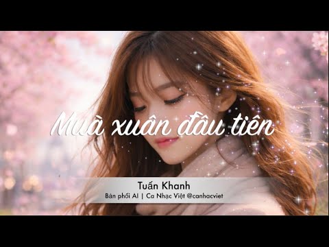 Mùa xuân đầu tiên | Tuấn Khanh | Bản phối AI, mềm mại, bay bổng,  cổ điển pha lẫn nét hiện đại