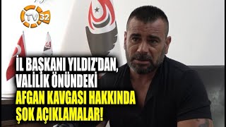 İL BAŞKANI YILDIZ'DAN,VALİLİK ÖNÜNDEKİAFGAN KAVGASI HAKKINDAŞOK AÇIKLAMALAR!