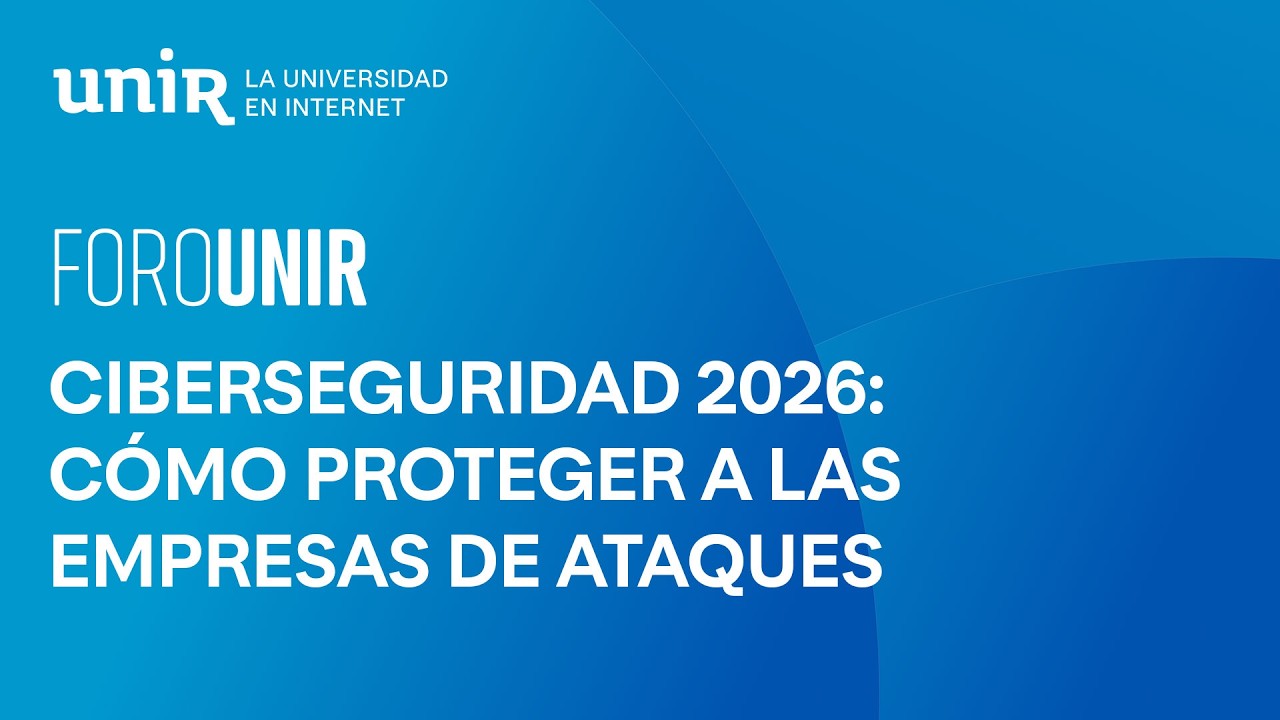 Ciberseguridad 2026: cómo proteger empresas y afrontar los ataques informáticos | #ForoUNIR