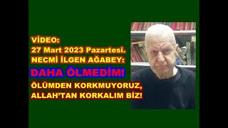 27 Mart 2023—Necmi İlgen Ağabey: Daha ölmedim! Ölümden korkmuyoruz, Allah’tan korkalım biz!