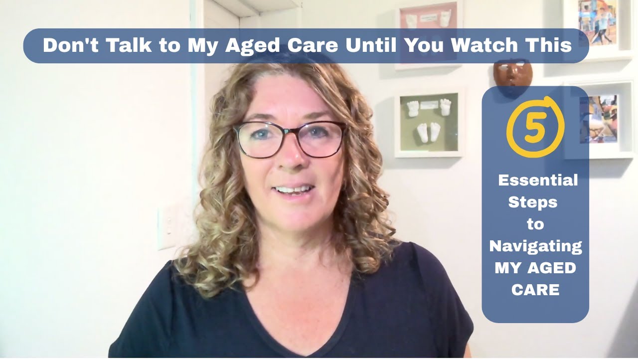Don't Talk to My Aged Care Until You Watch This - 5 essential steps to navigating my aged care