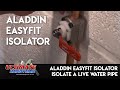 Aladdin EasyFit Isolator | Isolate a live water pi...