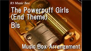 The Powerpuff Girls (End Theme)/Bis [Music Box]