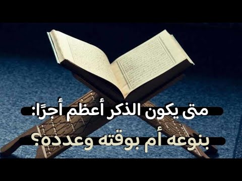 متى يكون الذكر أعظم أجرًا: بنوعه أم بوقته وعدده؟