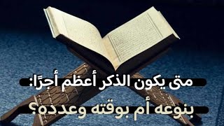 متى يكون الذكر أعظم أجرًا: بنوعه أم بوقته وعدده؟