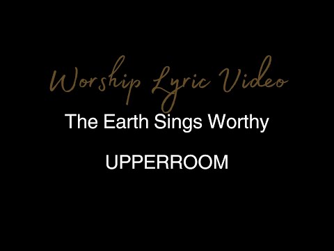 UPPERROOM - The Earth Sings Worthy - Worship Lyric Video