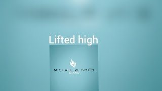 Michael W Smith Lifted high Lyrics
