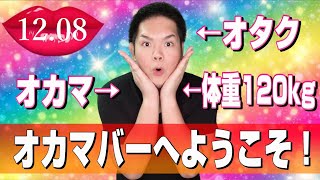 デブでオタクなオカマの酒場へようこそ♥2024.12.08