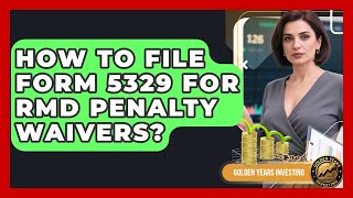 How To File Form 5329 For RMD Penalty Waivers - Golden Years Investing