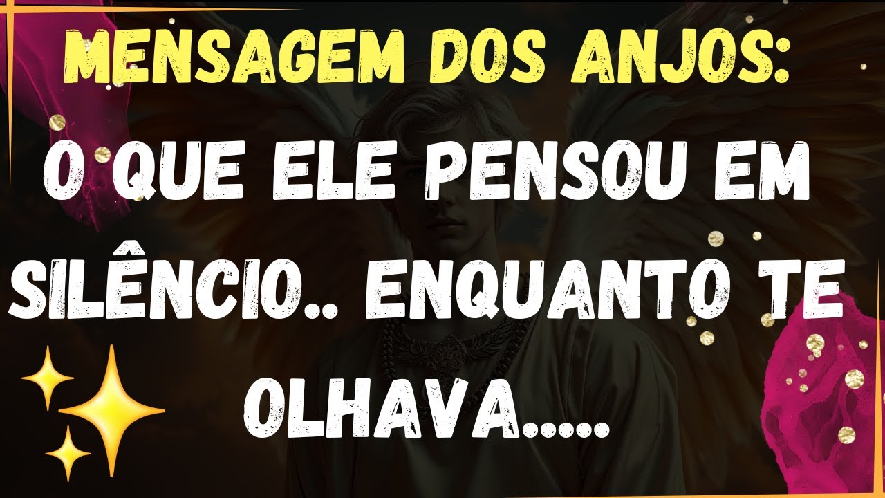 MENSAGEM DOS ANJOS: O QUE ELE PENSOU EM SILÊNCIO, ENQUANTO TE OLHAVA...