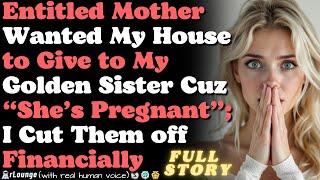 Entitled mother wanted my house to give to my golden sister cuz she's pregnant and called me selfish