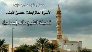 صورة خطبة الجمعة بعنوان ( الأسرة المترابطة حصن الأبناء ) - لفضيلة الشيخ خالد إسماعيل