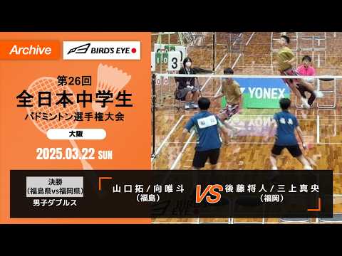 【第26回全日中】 決勝 （福島県vs福岡県） 男子ダブルス｜ 山 口 拓 / 向 唯 斗（福島）vs 後 藤 将 人 / 三 上 真 央（福岡）