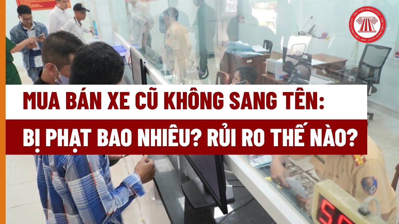 Mua bán xe cũ không sang tên: Bị phạt bao nhiêu? Rủi ro thế nào?
