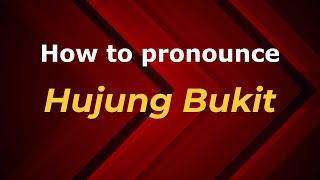 How to pronounce Hujung Bukit