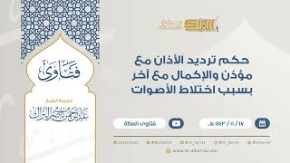 حكم ترديد الأذان مع مؤذن والإكمال مع آخر بسبب اختلاط الأصوات - للشيخ عبدالرحمن البراك  (9312) image