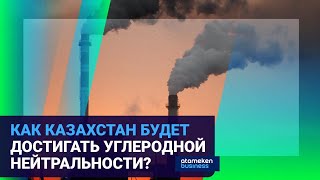 КАК КАЗАХСТАН БУДЕТ ДОСТИГАТЬ УГЛЕРОДНОЙ НЕЙТРАЛЬНОСТИ?