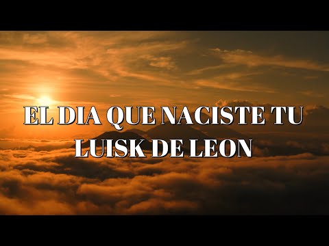 EL DIA QUE NACISTE TU- LUISK DE LEON