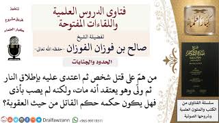 من همَّ بقتل شخص وأطلق عليه النار فلم يمت فهل حكمه كالقاتل؟ للشيخ صالح الفوزان image