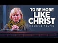 MORE LIKE JESUS | A Blessed Morning Prayer To Start Your Day