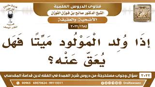 صورة [1685 -3022] إذا ولد المولود ميتا فهل يعق عنه؟ - الشيخ صالح الفوزان