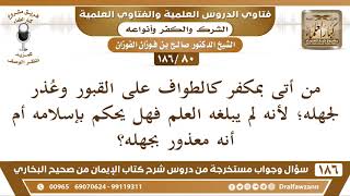 صورة [80 /186] من أتى بمكفر كالطواف على القبور وعذر لجهله؛ لأنه لم يبلغه العلم ... | الشيخ صالح الفوزان